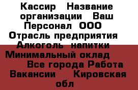 Кассир › Название организации ­ Ваш Персонал, ООО › Отрасль предприятия ­ Алкоголь, напитки › Минимальный оклад ­ 38 000 - Все города Работа » Вакансии   . Кировская обл.